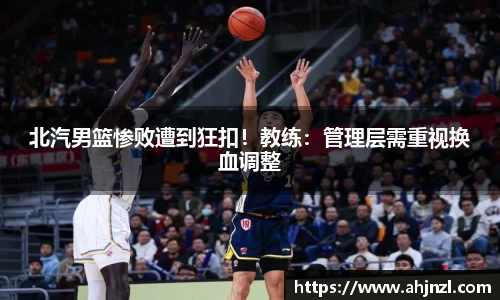 北汽男篮惨败遭到狂扣！教练：管理层需重视换血调整