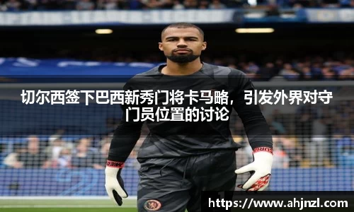 切尔西签下巴西新秀门将卡马略，引发外界对守门员位置的讨论