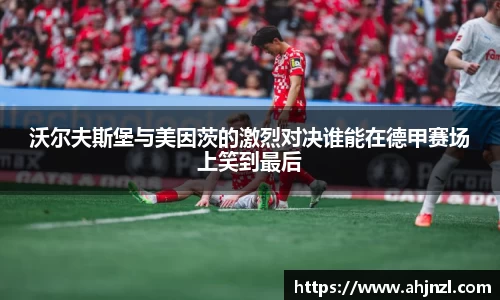 沃尔夫斯堡与美因茨的激烈对决谁能在德甲赛场上笑到最后
