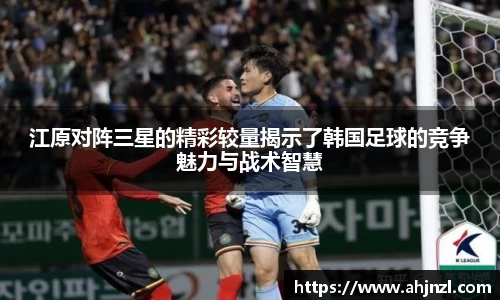 江原对阵三星的精彩较量揭示了韩国足球的竞争魅力与战术智慧