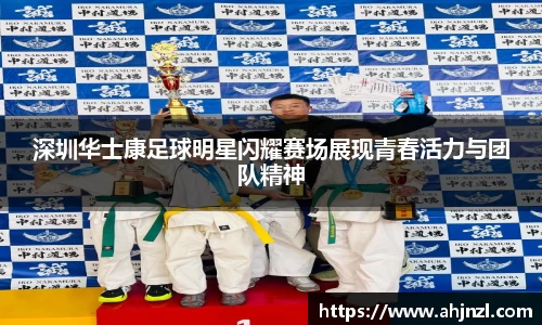 深圳华士康足球明星闪耀赛场展现青春活力与团队精神