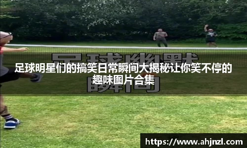 足球明星们的搞笑日常瞬间大揭秘让你笑不停的趣味图片合集