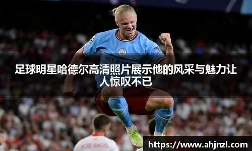 足球明星哈德尔高清照片展示他的风采与魅力让人惊叹不已