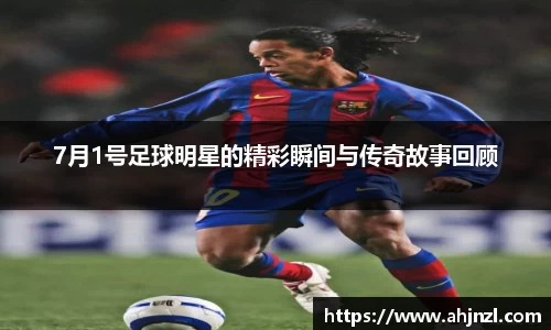 7月1号足球明星的精彩瞬间与传奇故事回顾