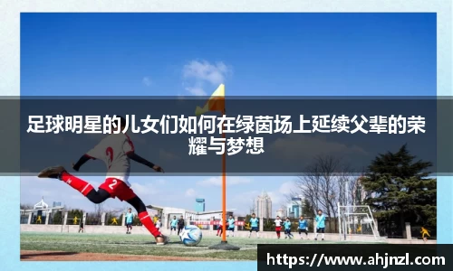 足球明星的儿女们如何在绿茵场上延续父辈的荣耀与梦想